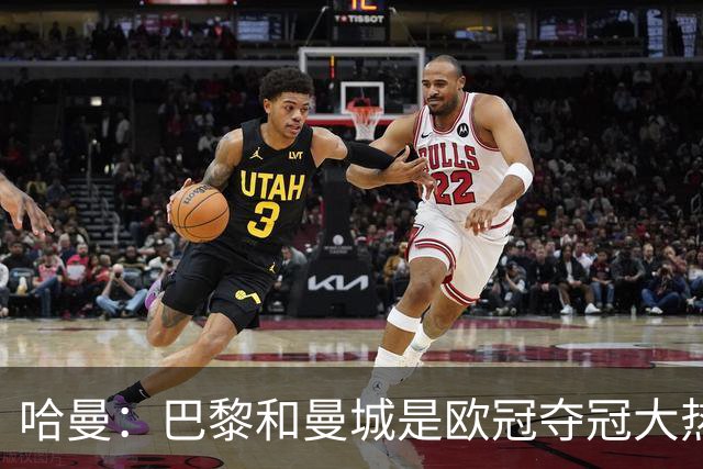 哈曼：巴黎和曼城是欧冠夺冠大热，拜仁进不了联赛阶段前八