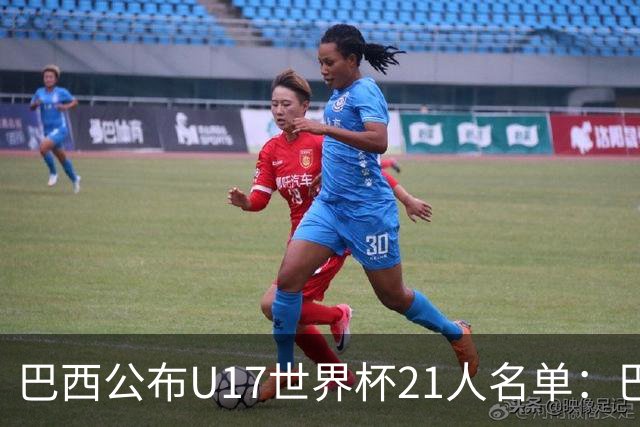 巴西公布U17世界杯21人名单：巴拉纳竞技、弗拉门戈各3人入选