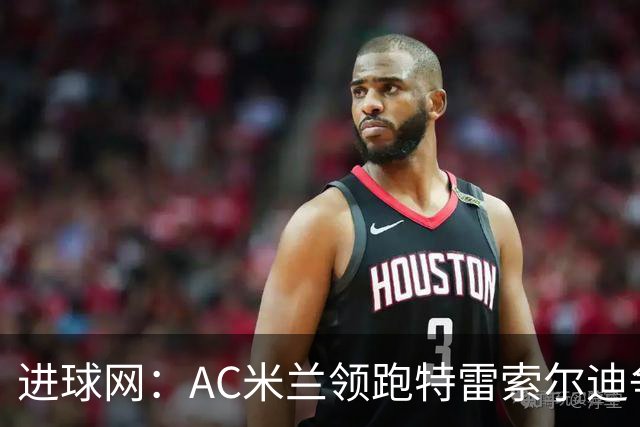 进球网：AC米兰领跑特雷索尔迪争夺战 多特巴萨国米枪手等队关注